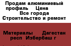 Продам алюминиевый профиль  › Цена ­ 100 - Все города Строительство и ремонт » Материалы   . Дагестан респ.,Избербаш г.